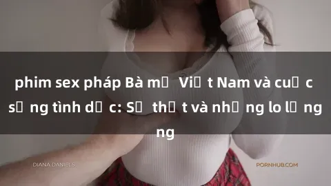 phim sex pháp Bà mẹ Việt Nam và cuộc sống tình dục: Sự thật và những lo lắng
