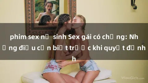 phim sex nữ sinh Sex gái có chồng: Những điều cần biết trước khi quyết định