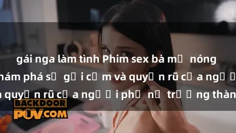 gái nga làm tình Phim sex bà mẹ nóng bỏng: Hành trình khám phá sự gợi cảm và quyến rũ của người phụ nữ trưởng thành.
