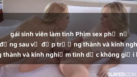 gái sinh viên làm tình Phim sex phụ nữ lớn tuổi: Sức hút đằng sau vẻ đẹp trưởng thành và kinh nghiệm tình dục không giới hạn