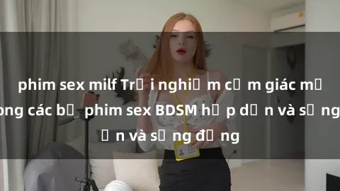 phim sex milf Trải nghiệm cảm giác mới lạ trong các bộ phim sex BDSM hấp dẫn và sống động