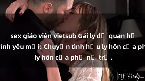 sex giáo viên vietsub Gái ly dị quan hệ tìm kiếm tình yêu mới: Chuyện tình hậu ly hôn của phụ nữ trẻ.