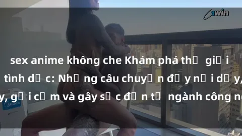 sex anime không che Khám phá thế giới của phim sex nô lệ tình dục: Những câu chuyện đầy nổi dậy, gợi cảm và gây sốc đến từ ngành công nghiệp giải trí đen tối