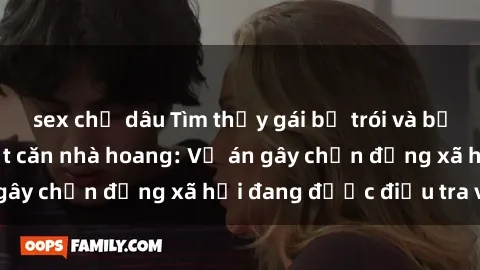sex chị dâu Tìm thấy gái bị trói và bị hiếp dâm trong một căn nhà hoang: Vụ án gây chấn động xã hội đang được điều tra vào.