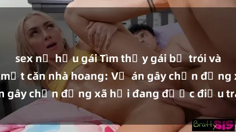 sex nữ hầu gái Tìm thấy gái bị trói và bị hiếp dâm trong một căn nhà hoang: Vụ án gây chấn động xã hội đang được điều tra vào.