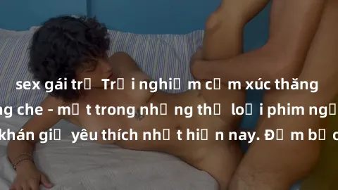sex gái trẻ Trải nghiệm cảm xúc thăng hoa với jav SM không che - một trong những thể loại phim người lớn được khán giả yêu thích nhất hiện nay. Đảm bảo đem lại sự hấp dẫn, kích thích tối đa cho người 