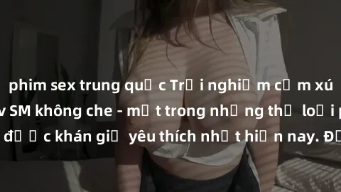 phim sex trung quốc Trải nghiệm cảm xúc thăng hoa với jav SM không che - một trong những thể loại phim người lớn được khán giả yêu thích nhất hiện nay. Đảm bảo đem lại sự hấp dẫn, kích thích tối đa ch