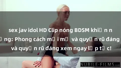 sex jav idol HD Clip nóng BDSM khiến người xem phát cuồng: Phong cách mới mẻ và quyến rũ đáng xem ngay lập tức!