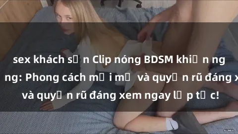 sex khách sạn Clip nóng BDSM khiến người xem phát cuồng: Phong cách mới mẻ và quyến rũ đáng xem ngay lập tức!