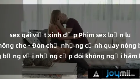 sex gái việt xinh đẹp Phim sex loạn luân đầy kích thích không che - Đón chờ những cảnh quay nóng bỏng với những cặp đôi không ngại hãm hiếp gia đình trong lòng