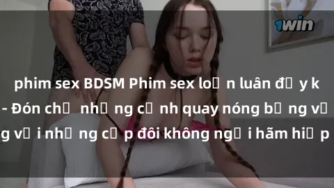 phim sex BDSM Phim sex loạn luân đầy kích thích không che - Đón chờ những cảnh quay nóng bỏng với những cặp đôi không ngại hãm hiếp gia đình trong lòng