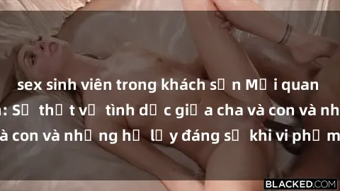sex sinh viên trong khách sạn Mối quan hệ giữa cha và con: Sự thật về tình dục giữa cha và con và những hệ lụy đáng sợ khi vi phạm luật pháp.