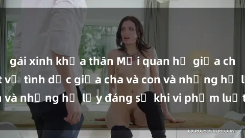 gái xinh khỏa thân Mối quan hệ giữa cha và con: Sự thật về tình dục giữa cha và con và những hệ lụy đáng sợ khi vi phạm luật pháp.