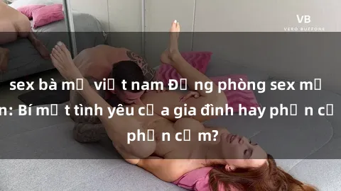 sex bà mẹ việt nam Động phòng sex mẹ con: Bí mật tình yêu của gia đình hay phản cảm?