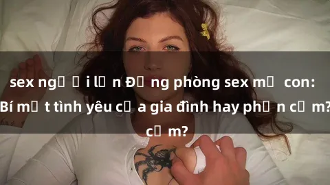 sex người lớn Động phòng sex mẹ con: Bí mật tình yêu của gia đình hay phản cảm?