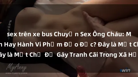 sex trên xe bus Chuyện Sex Ông Cháu: Mối Quan Hệ Gia Đình Hay Hành Vi Phạm Đạo Đức? Đây là Một Chủ Đề Gây Tranh Cãi Trong Xã Hội Hiện Nay.