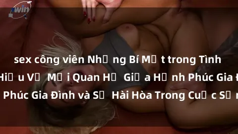 sex công viên Những Bí Mật trong Tình Dục Gia Đình: Tìm Hiểu Về Mối Quan Hệ Giữa Hạnh Phúc Gia Đình và Sự Hài Hòa Trong Cuộc Sống Tình Dục