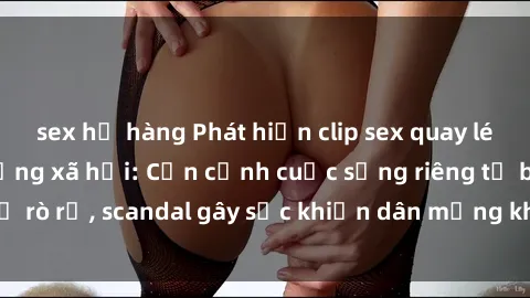 sex họ hàng Phát hiện clip sex quay lén hot nhất trên mạng xã hội: Cận cảnh cuộc sống riêng tư bị rò rỉ, scandal gây sốc khiến dân mạng không khỏi bàng hoàng
