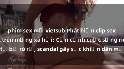 phim sex mỹ vietsub Phát hiện clip sex quay lén hot nhất trên mạng xã hội: Cận cảnh cuộc sống riêng tư bị rò rỉ, scandal gây sốc khiến dân mạng không khỏi bàng hoàng