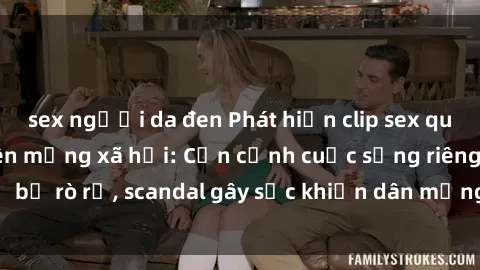 sex người da đen Phát hiện clip sex quay lén hot nhất trên mạng xã hội: Cận cảnh cuộc sống riêng tư bị rò rỉ, scandal gây sốc khiến dân mạng không khỏi bàng hoàng