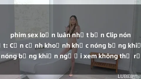 phim sex loạn luân nhật bản Clip nóng phòng tắm gây sốt: Cận cảnh khoảnh khắc nóng bỏng khiến người xem không thể rời mắt