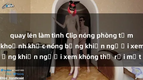 quay lén làm tình Clip nóng phòng tắm gây sốt: Cận cảnh khoảnh khắc nóng bỏng khiến người xem không thể rời mắt