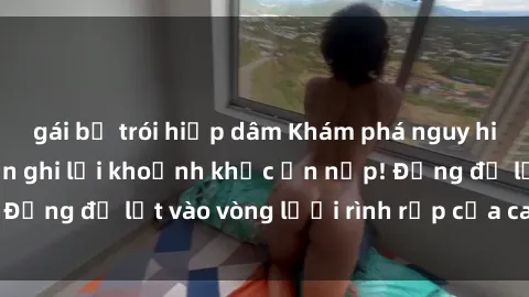 gái bị trói hiếp dâm Khám phá nguy hiểm: sex camera ẩn ghi lại khoảnh khắc ẩn nấp! Đừng để lọt vào vòng lưới rình rập của camera ẩn!