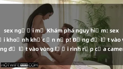sex người mỹ Khám phá nguy hiểm: sex camera ẩn ghi lại khoảnh khắc ẩn nấp! Đừng để lọt vào vòng lưới rình rập của camera ẩn!