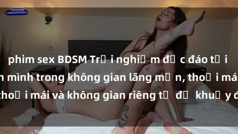 phim sex BDSM Trải nghiệm độc đáo tại sex nhà nghỉ: ẩn mình trong không gian lãng mạn, thoải mái và không gian riêng tư để khuấy động tình ái.