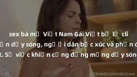sex bà mẹ Việt Nam Gái Việt bị lộ clip sex khiến dư luận dậy sóng, người dân bức xúc và phản đối gay gắt. Sự việc khiến cộng đồng mạng dậy sóng và yêu cầu xử lý nghiêm ngặt.