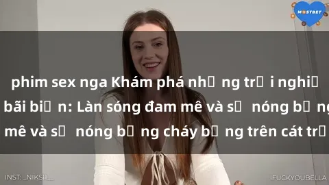 phim sex nga Khám phá những trải nghiệm độc đáo tại sex bãi biển: Làn sóng đam mê và sự nóng bỏng cháy bỏng trên cát trắng