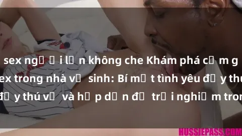 sex người lớn không che Khám phá cảm giác mới mẻ với sex trong nhà vệ sinh: Bí mật tình yêu đầy thú vị và hấp dẫn để trải nghiệm trong đêm hôm nay!