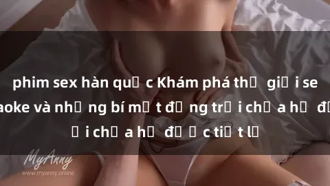 phim sex hàn quốc Khám phá thế giới sex quán karaoke và những bí mật động trời chưa hề được tiết lộ