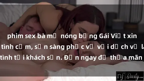 phim sex bà mẹ nóng bỏng Gái Việt xinh đẹp, nồng nàn tình cảm, sẵn sàng phục vụ với dịch vụ làm tình tại khách sạn. Đến ngay để thỏa mãn mọi khao khát của bạn!
