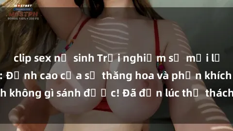 clip sex nữ sinh Trải nghiệm sự mới lạ với sex gangbang: Đỉnh cao của sự thăng hoa và phấn khích không gì sánh được! Đã đến lúc thử thách giới hạn của bạn!