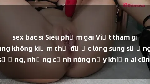 sex bác sĩ Siêu phẩm gái Việt tham gia trong buổi gangbang không kiềm chế được lòng sung sướng, những cảnh nóng nảy khiến ai cũng phải mãn nhãn