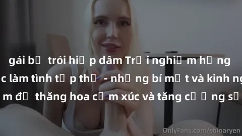 gái bị trói hiếp dâm Trải nghiệm hứng khởi cùng với việc làm tình tập thể - những bí mật và kinh nghiệm để thăng hoa cảm xúc và tăng cường sự gắn kết trong mối quan hệ