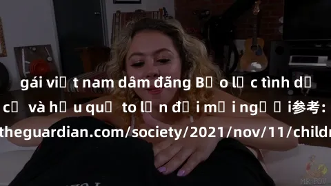gái việt nam dâm đãng Bạo lực tình dục trong nhóm: nguy cơ và hậu quả to lớn đối mọi người参考: https://www.theguardian.com/society/2021/nov/11/children-as-young-as-four-are-being-sexually-abused-by-gro