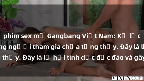 phim sex mỹ Gangbang Việt Nam: Kỷ lục mới với số lượng người tham gia chưa từng thấy. Đây là lễ hội tình dục độc đáo và gây sốc.