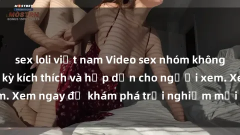 sex loli việt nam Video sex nhóm không che mới nhất cực kỳ kích thích và hấp dẫn cho người xem. Xem ngay để khám phá trải nghiệm mới lạ và đầy bất ngờ!