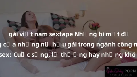 gái việt nam sextape Những bí mật đằng sau cuộc sống của những nữ hầu gái trong ngành công nghiệp sex: Cuộc sống, lẽ thường hay những khó khăn mà họ phải đối mặt.