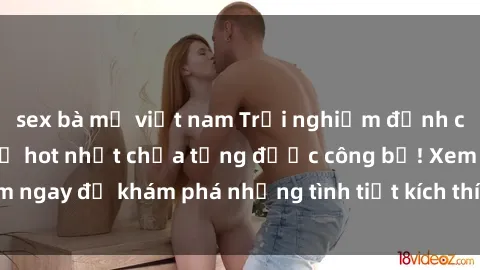 sex bà mẹ việt nam Trải nghiệm đỉnh cao cùng phim sex Mỹ hot nhất chưa từng được công bố! Xem ngay để khám phá những tình tiết kích thích, cảnh nóng bỏng!