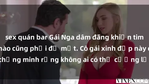 sex quán bar Gái Nga dâm đãng khiến tim bất cứ chàng trai nào cũng phải đỏ mặt. Cô gái xinh đẹp này đã chứng minh rằng không ai có thể cưỡng lại khi cô làm tình đắm say.