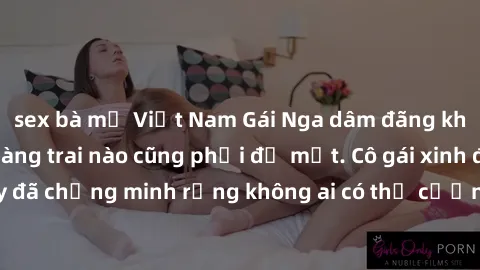 sex bà mẹ Việt Nam Gái Nga dâm đãng khiến tim bất cứ chàng trai nào cũng phải đỏ mặt. Cô gái xinh đẹp này đã chứng minh rằng không ai có thể cưỡng lại khi cô làm tình đắm say.