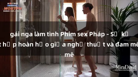 gái nga làm tình Phim sex Pháp - Sự kết hợp hoàn hảo giữa nghệ thuật và đam mê