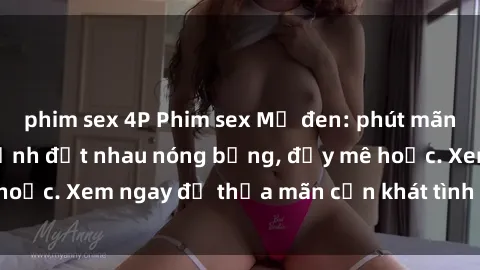 phim sex 4P Phim sex Mỹ đen: phút mãnh liệt với những cảnh địt nhau nóng bỏng, đầy mê hoặc. Xem ngay để thỏa mãn cơn khát tình dục của bạn!