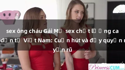 sex ông cháu Gái Mỹ sex chất lượng cao đến từ Việt Nam: Cuốn hút và đầy quyến rũ