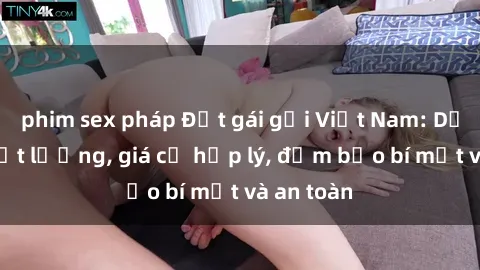 phim sex pháp Đặt gái gọi Việt Nam: Dịch vụ chất lượng, giá cả hợp lý, đảm bảo bí mật và an toàn