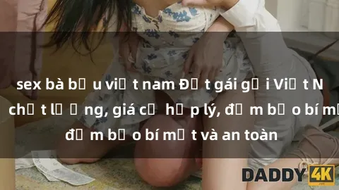 sex bà bầu việt nam Đặt gái gọi Việt Nam: Dịch vụ chất lượng, giá cả hợp lý, đảm bảo bí mật và an toàn
