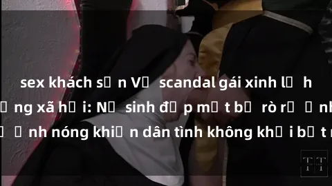 sex khách sạn Vụ scandal gái xinh lộ hàng gây sốt trên mạng xã hội: Nữ sinh đẹp mắt bị rò rỉ ảnh nóng khiến dân tình không khỏi bất ngờ và phẫn nộ!